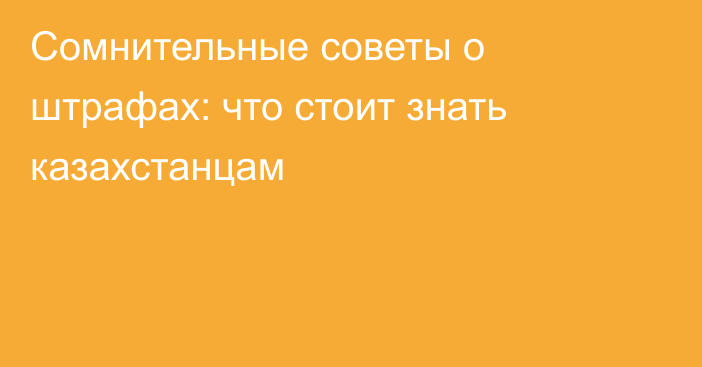 Сомнительные советы о штрафах: что стоит знать казахстанцам
